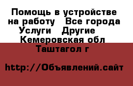 Помощь в устройстве на работу - Все города Услуги » Другие   . Кемеровская обл.,Таштагол г.